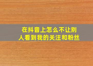 在抖音上怎么不让别人看到我的关注和粉丝