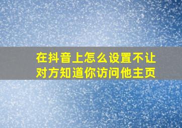 在抖音上怎么设置不让对方知道你访问他主页