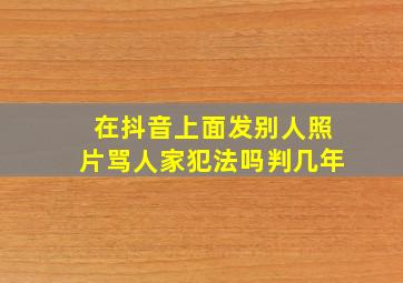 在抖音上面发别人照片骂人家犯法吗判几年