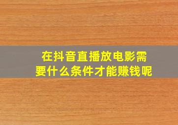 在抖音直播放电影需要什么条件才能赚钱呢