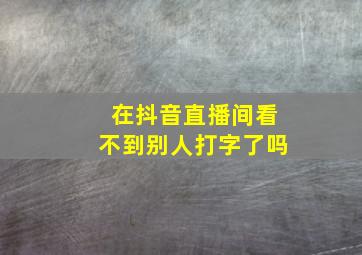 在抖音直播间看不到别人打字了吗