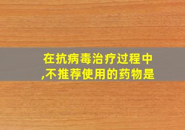 在抗病毒治疗过程中,不推荐使用的药物是