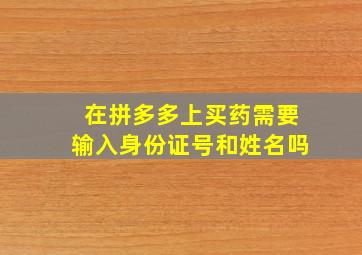 在拼多多上买药需要输入身份证号和姓名吗