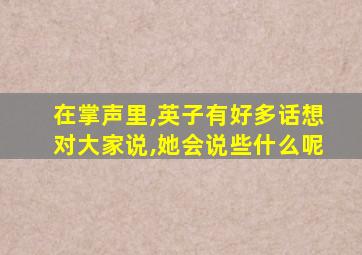 在掌声里,英子有好多话想对大家说,她会说些什么呢