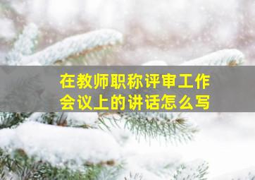 在教师职称评审工作会议上的讲话怎么写