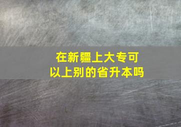 在新疆上大专可以上别的省升本吗