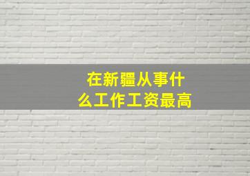 在新疆从事什么工作工资最高