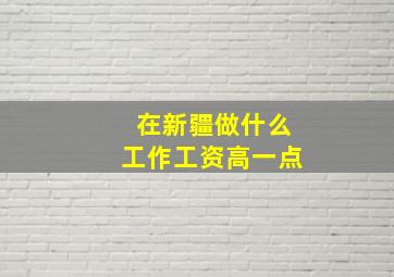 在新疆做什么工作工资高一点