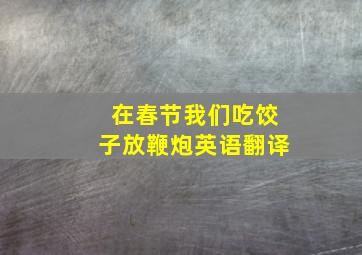 在春节我们吃饺子放鞭炮英语翻译