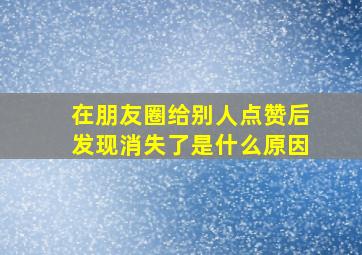 在朋友圈给别人点赞后发现消失了是什么原因