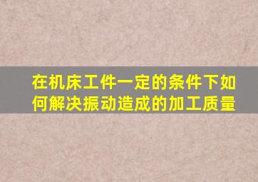 在机床工件一定的条件下如何解决振动造成的加工质量