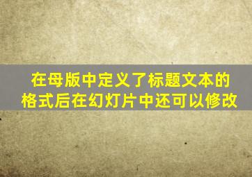 在母版中定义了标题文本的格式后在幻灯片中还可以修改