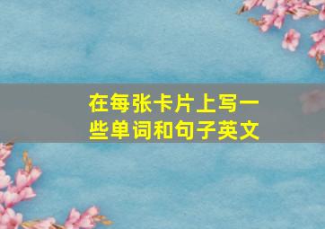 在每张卡片上写一些单词和句子英文