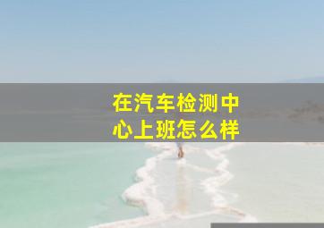 在汽车检测中心上班怎么样