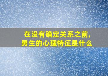 在没有确定关系之前,男生的心理特征是什么