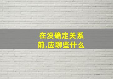 在没确定关系前,应聊些什么