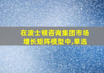 在波士顿咨询集团市场增长矩阵模型中,单选