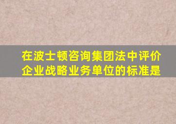 在波士顿咨询集团法中评价企业战略业务单位的标准是