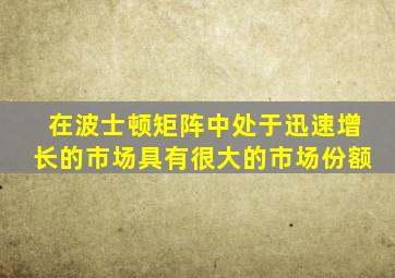 在波士顿矩阵中处于迅速增长的市场具有很大的市场份额