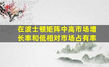 在波士顿矩阵中高市场增长率和低相对市场占有率