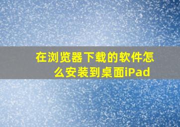 在浏览器下载的软件怎么安装到桌面iPad