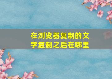 在浏览器复制的文字复制之后在哪里