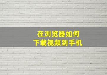 在浏览器如何下载视频到手机