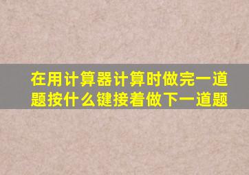 在用计算器计算时做完一道题按什么键接着做下一道题