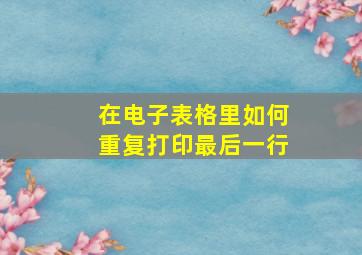 在电子表格里如何重复打印最后一行