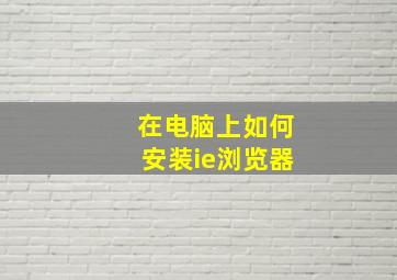 在电脑上如何安装ie浏览器