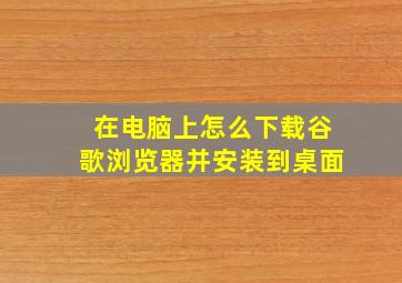 在电脑上怎么下载谷歌浏览器并安装到桌面