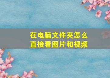 在电脑文件夹怎么直接看图片和视频