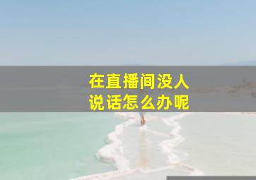 在直播间没人说话怎么办呢