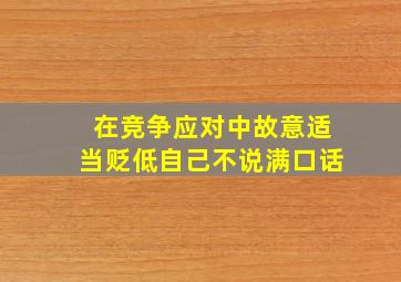 在竞争应对中故意适当贬低自己不说满口话