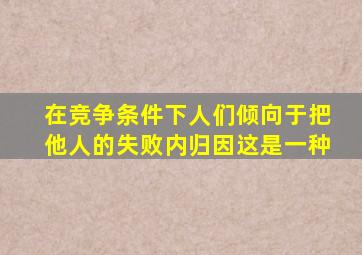 在竞争条件下人们倾向于把他人的失败内归因这是一种