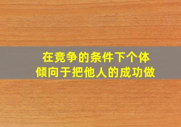 在竞争的条件下个体倾向于把他人的成功做