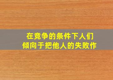 在竞争的条件下人们倾向于把他人的失败作