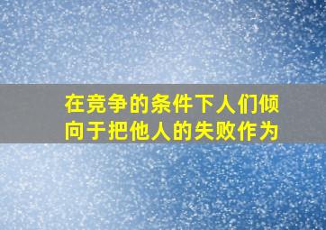 在竞争的条件下人们倾向于把他人的失败作为