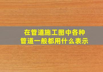 在管道施工图中各种管道一般都用什么表示