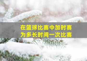 在篮球比赛中加时赛为多长时间一次比赛