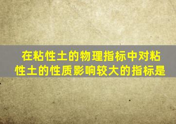 在粘性土的物理指标中对粘性土的性质影响较大的指标是