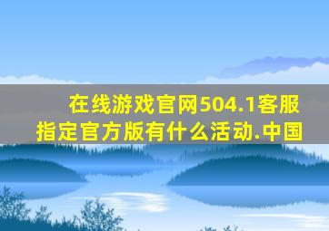 在线游戏官网504.1客服指定官方版有什么活动.中国