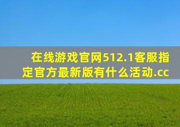 在线游戏官网512.1客服指定官方最新版有什么活动.cc