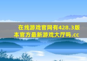 在线游戏官网有428.3版本官方最新游戏大厅吗.cc