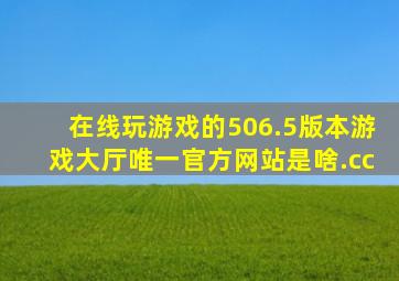 在线玩游戏的506.5版本游戏大厅唯一官方网站是啥.cc