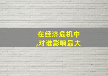 在经济危机中,对谁影响最大