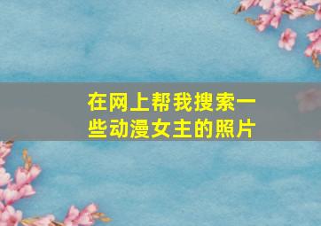 在网上帮我搜索一些动漫女主的照片