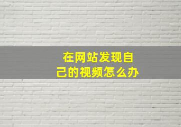 在网站发现自己的视频怎么办