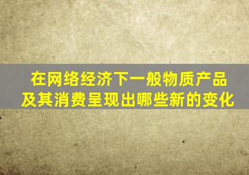 在网络经济下一般物质产品及其消费呈现出哪些新的变化