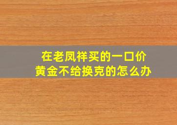 在老凤祥买的一口价黄金不给换克的怎么办